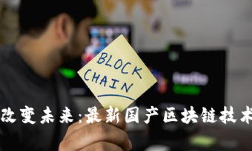 區(qū)塊鏈如何改變未來：最新國產(chǎn)區(qū)塊鏈技術(shù)與應用前景