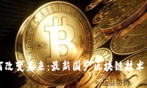 區(qū)塊鏈如何改變未來：最新國產(chǎn)區(qū)塊鏈技術(shù)與應用前景