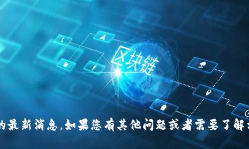 抱歉，我無法提供關(guān)于“云象區(qū)塊鏈”的最新消息。如果您有其他問題或者需要了解相關(guān)主題，請告訴我，我會(huì)盡力幫助您。
