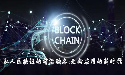 私人區(qū)塊鏈的前沿動態(tài):走向應用的新時代