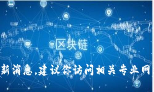 抱歉，我無法提供具體的區(qū)塊鏈最新消息。建議你訪問相關(guān)專業(yè)網(wǎng)站或新聞渠道，以獲取最新的信息。