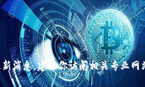 抱歉，我無法提供具體的區(qū)塊鏈最新消息。建議你訪問相關(guān)專業(yè)網(wǎng)站或新聞渠道，以獲取最新的信息。