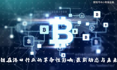 區(qū)塊鏈在港口行業(yè)的革命性影響：最新動(dòng)態(tài)與未來趨勢(shì)