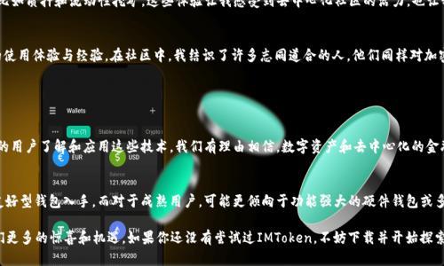 IMToken是一款流行的數(shù)字貨幣錢包，支持多種加密貨幣的存儲和管理，包括以太坊（ETH）。在這里，我將詳細介紹IMToken錢包和以太坊的相關(guān)內(nèi)容，并分享一些個人經(jīng)歷和觀點。

IMToken錢包簡介

什么是IMToken錢包？
IMToken是一款數(shù)字貨幣錢包應(yīng)用程序，用戶可以通過它安全地存儲、發(fā)送和接收各種加密貨幣。它以用戶友好的界面和強大的安全性而廣受歡迎。用戶不僅能夠管理自己的資產(chǎn)，還可以通過IMToken錢包與去中心化金融（DeFi）應(yīng)用進行交互。

IMToken的特點
IMToken有幾個顯著的特點，使其在眾多錢包中脫穎而出。首先是其強大的安全性。IMToken錢包采用了多重加密機制，用戶的私鑰在本地設(shè)備上生成并存儲，這大大降低了被黑客攻擊的風(fēng)險。其次，IMToken支持多個區(qū)塊鏈，不僅包括以太坊（ETH），還支持比特幣（BTC）、EOS等多種主流數(shù)字貨幣。

ETH是什么？
以太坊（Ethereum，簡稱ETH）是一個基于區(qū)塊鏈的開源平臺，允許開發(fā)者構(gòu)建和部署智能合約和去中心化應(yīng)用程序（DApps）。以太坊的原生代幣是以太幣（Ether，ETH），它不僅是進行交易的媒介，也是與以太坊網(wǎng)絡(luò)交互的燃料。ETH在加密貨幣市場上的地位僅次于比特幣，是極具普遍認可和價值的數(shù)字資產(chǎn)。

如何在IMToken中管理ETH？
在IMToken中管理ETH非常簡單。用戶只需下載IMToken錢包應(yīng)用，創(chuàng)建或?qū)胍粋€錢包，然后在“資產(chǎn)”頁面中添加以太坊。這使得用戶能夠輕松地查看ETH的余額，發(fā)送和接收ETH，還能參與DeFi項目或進行代幣交易。對于新手用戶，IMToken也提供了一些教學(xué)資源，幫助他們了解如何使用這個強大的工具。

個人經(jīng)歷與觀點

我與IMToken錢包的第一次接觸
記得我第一次接觸IMToken錢包是在大約兩年前。當時我正在尋找一個能夠安全存儲我的以太坊資產(chǎn)的方法。在此之前，我曾使用過幾個其他錢包，但都覺得它們的界面不夠友好，對新手不夠友善。當我下載IMToken后，界面的設(shè)計讓我感到耳目一新，特別是在查看資產(chǎn)和進行交易時，操作流暢而且沒有繁瑣的流程。

以太坊對我的影響
以太坊不僅改變了我對數(shù)字資產(chǎn)的認識，也讓我了解了去中心化金融的潛力。通過IMToken的錢包，我開始嘗試各種DeFi應(yīng)用，比如質(zhì)押和流動性挖礦。這些體驗讓我感受到去中心化社區(qū)的活力，也讓我意識到傳統(tǒng)金融系統(tǒng)的局限性。每當我處理ETH交易時，我總能想到這筆交易背后所代表的技術(shù)進步和創(chuàng)新的未來。

IMToken與社區(qū)的互動
IMToken不止是一個錢包，它還積極推進社區(qū)的建設(shè)。我記得參加過一次IMToken組織的線上活動，期間與其他用戶分享了我的使用體驗與經(jīng)驗。在社區(qū)中，我結(jié)識了許多志同道合的人，他們同樣對加密貨幣和區(qū)塊鏈技術(shù)充滿熱情。這種參與感與歸屬感，讓我更加堅定了繼續(xù)投身于這個領(lǐng)域的決心。

總結(jié)

IMToken錢包與ETH的未來
在加密貨幣行業(yè)不斷發(fā)展的今天，IMToken錢包與以太坊的結(jié)合為用戶提供了一個安全、便捷的資產(chǎn)管理平臺。未來，隨著更多的用戶了解和應(yīng)用這些技術(shù)，我們有理由相信，數(shù)字資產(chǎn)和去中心化的金融體系將會迎來更廣闊的前景。無論是通過IMToken進行ETH投資，還是參與其他DeFi項目，都是一種探索未來金融世界的方式。

如何選擇適合自己的錢包？
選擇數(shù)字貨幣錢包不僅僅是看它的功能和安全性，還要考慮個體的需求和使用習(xí)慣。對于新手用戶，我建議從IMToken這樣的友好型錢包入手，而對于成熟用戶，可能更傾向于功能強大的硬件錢包或多簽名錢包。每個人的需求不同，找到最適合自己的錢包，才是最重要的。

總之，IMToken錢包和ETH對我個人的生活和投資理念產(chǎn)生了深遠的影響。我相信，隨著科技的不斷發(fā)展，這一領(lǐng)域還會帶給我們更多的驚喜和機遇。如果你還沒有嘗試過IMToken，不妨下載并開始探索吧！