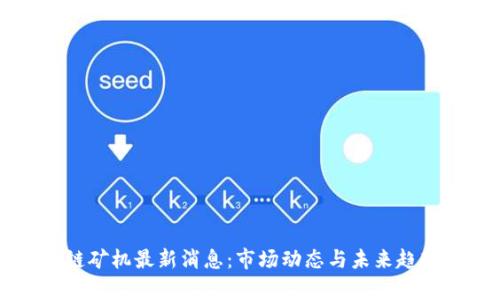 區(qū)塊鏈礦機最新消息：市場動態(tài)與未來趨勢解析