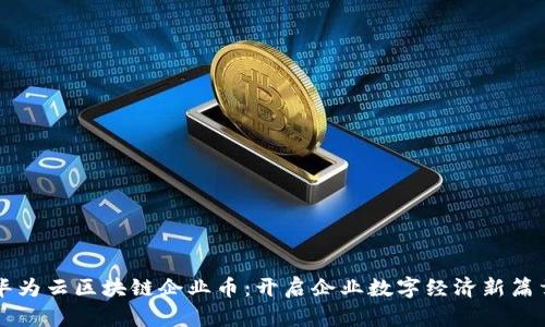 華為云區(qū)塊鏈企業(yè)幣:開啟企業(yè)數(shù)字經(jīng)濟新篇章