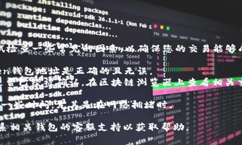 抱歉，您遇到了問題！在這個情況下，您可以嘗試檢查一些常見的因素，以確保您的交易能夠成功。這里是一些解決方案和步驟，您可以參考：

1. **確認地址準確性**：確保您輸入的imToken錢包地址是正確的且無誤。
2. **交易狀態(tài)**：檢查交易的狀態(tài)，確認交易是否已經(jīng)被確認。在區(qū)塊鏈瀏覽器上查看相關(guān)交易詳情。
3. **網(wǎng)絡(luò)問題**：確保您的網(wǎng)絡(luò)連接順暢。
4. **轉(zhuǎn)賬時間**：有些網(wǎng)絡(luò)在轉(zhuǎn)賬時可能需要一些時間，尤其是在網(wǎng)絡(luò)擁堵時。

如果以上步驟都沒有解決您的問題，建議您聯(lián)系相關(guān)錢包的客服支持以獲取幫助。