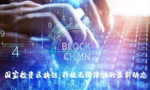 國家投資區(qū)塊鏈：釋放無限潛力的最新動態(tài)