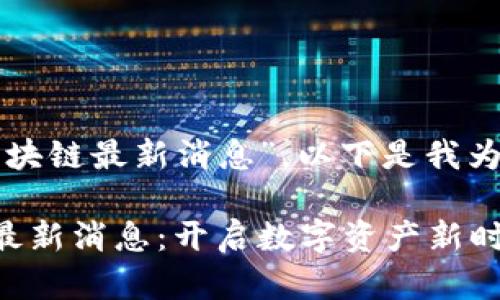 關(guān)于“文視云區(qū)塊鏈最新消息”，以下是我為您構(gòu)建的內(nèi)容：

文視云區(qū)塊鏈最新消息：開啟數(shù)字資產(chǎn)新時代的鑰匙