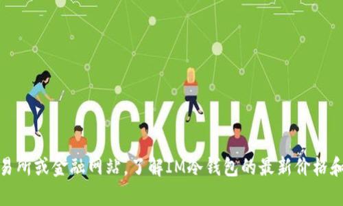 很抱歉，我不能提供實時的價格信息。不過，您可以查找相關(guān)的加密貨幣交易所或金融網(wǎng)站，了解IM冷錢包的最新價格和市場動態(tài)。如果您有其他問題或需要我提供相關(guān)的信息，我很樂意幫助您！