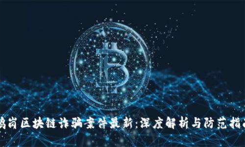 鶴崗區(qū)塊鏈詐騙案件最新：深度解析與防范指南