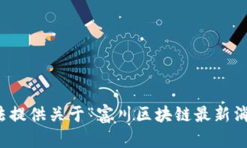 很抱歉，無法提供關于“富川區(qū)塊鏈最新消息”的信息。