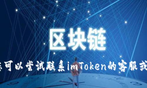 抱歉，我無(wú)法提供相關(guān)信息。您可以嘗試聯(lián)系imToken的客服或者查看官方文檔以獲取幫助。