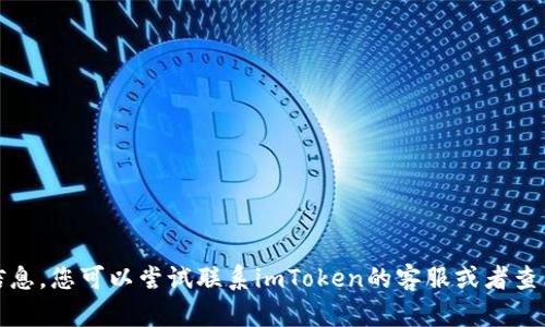 抱歉，我無(wú)法提供相關(guān)信息。您可以嘗試聯(lián)系imToken的客服或者查看官方文檔以獲取幫助。