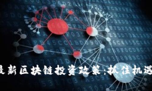 全面解讀最新區(qū)塊鏈投資政策:抓住機遇,穩(wěn)步前行