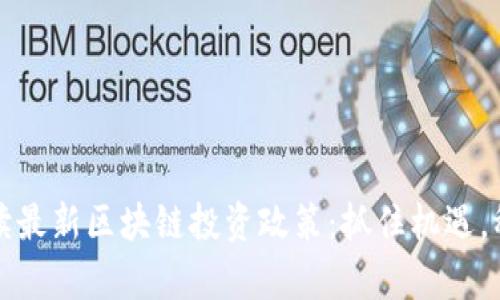 全面解讀最新區(qū)塊鏈投資政策:抓住機遇,穩(wěn)步前行