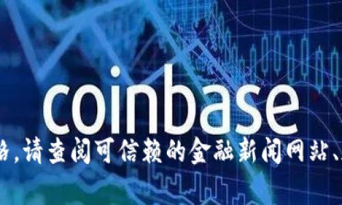 抱歉，我無法提供實時的區(qū)塊鏈或以太坊（ETH）的最新價格信息。為了獲取最新的以太坊價格，請查閱可信賴的金融新聞網(wǎng)站、加密貨幣交易所或?qū)崟r市場數(shù)據(jù)平臺。這些地方通常會提供最新的價格、走勢圖和市場分析。